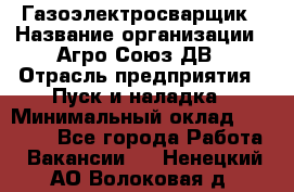 Газоэлектросварщик › Название организации ­ Агро-Союз ДВ › Отрасль предприятия ­ Пуск и наладка › Минимальный оклад ­ 55 000 - Все города Работа » Вакансии   . Ненецкий АО,Волоковая д.